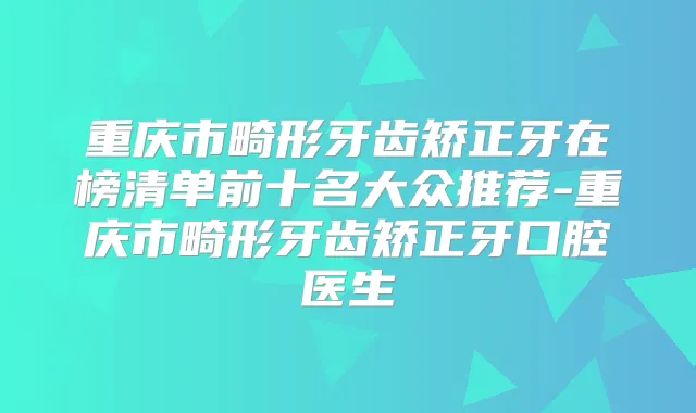 重庆市畸形牙齿矫正牙在榜清单前十名大众推荐-重庆市畸形牙齿矫正牙口腔医生