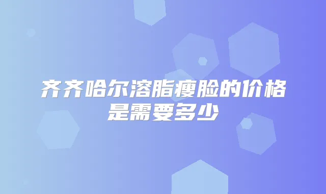 齐齐哈尔溶脂瘦脸的价格是需要多少