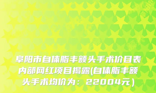 阜阳市自体脂丰额头手术价目表内部网红项目揭露(自体脂丰额头手术均价为:22004元)