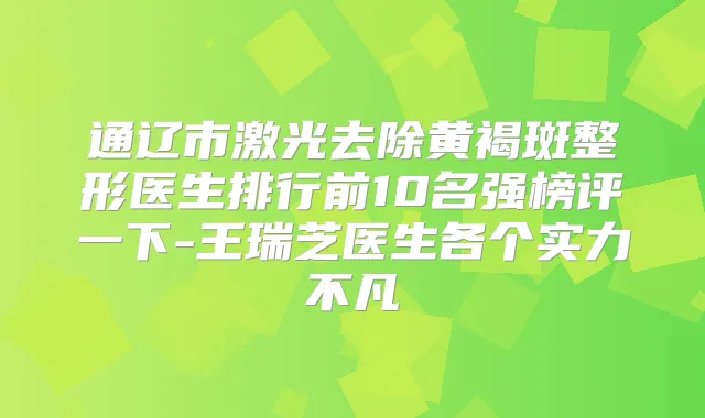 通辽市激光去除黄褐斑整形医生排行前10名强榜评一下-王瑞芝医生各个实力不凡