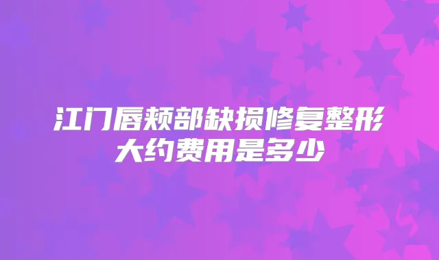 江门唇颊部缺损修复整形大约费用是多少