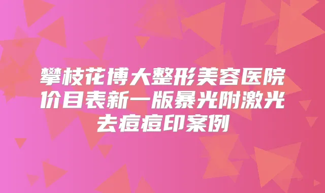 攀枝花博大整形美容医院价目表新一版暴光附激光去痘痘印案例
