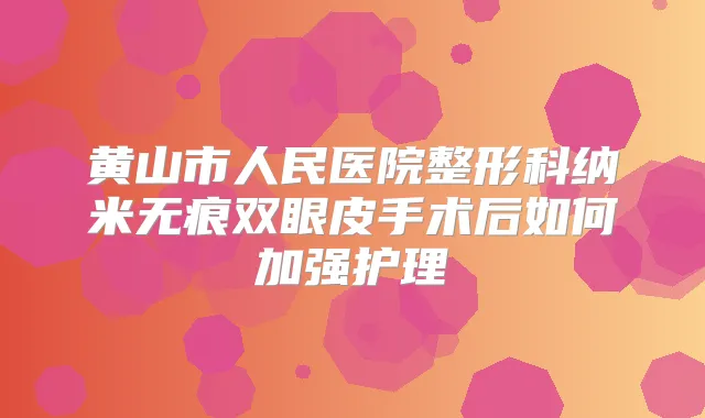 黄山市人民医院整形科纳米无痕双眼皮手术后如何加强护理