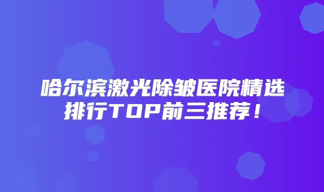 哈尔滨激光除皱医院精选排行TOP前三推荐!