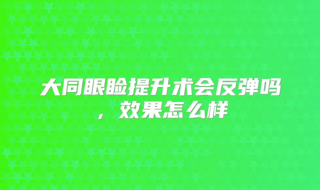 大同眼睑提升术会反弹吗，效果怎么样