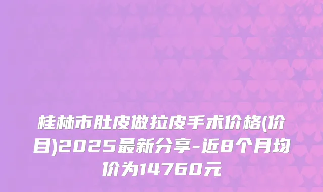 桂林市肚皮做拉皮手术价格(价目)2025新分享-近8个月均价为14760元