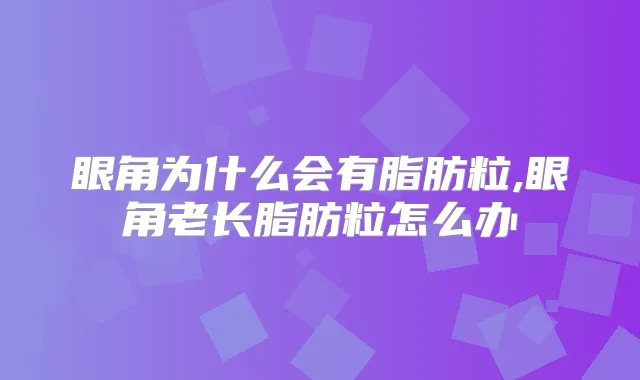 眼角为什么会有脂肪粒,眼角老长脂肪粒怎么办