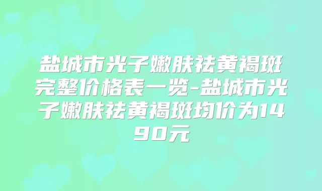 盐城市光子嫩肤祛黄褐斑完整价格表一览-盐城市光子嫩肤祛黄褐斑均价为1490元