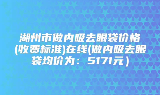 title="湖州市做内吸去眼袋价格(收费标准)在线(做内吸去眼袋均价为：5171元）"