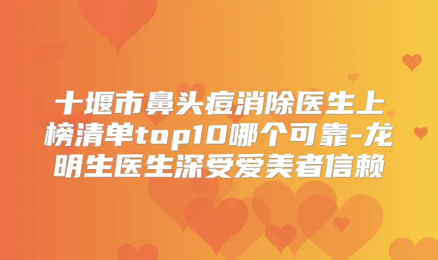 十堰市鼻头痘消除医生上榜清单top10哪个可靠-龙明生医生深受爱美者信赖