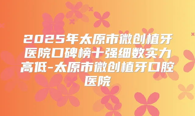 title="2025年太原市微创植牙医院口碑榜十强细数实力高低-太原市微创植牙口腔医院"