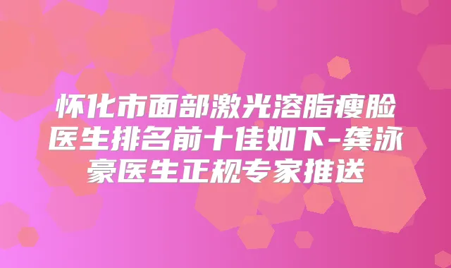 怀化市面部激光溶脂瘦脸医生排名前十佳如下-龚泳豪医生正规专家推送