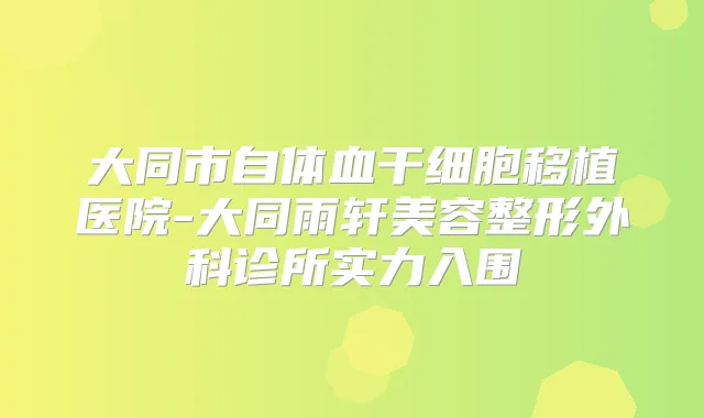 大同市自体血干细胞移植医院-大同雨轩美容整形外科诊所实力入围