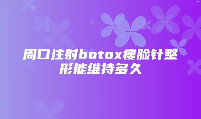 周口注射瘦脸针整形能维持多久