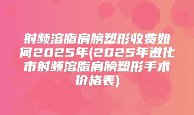 射频溶脂肩膀塑形收费如何2025年(2025年遵化市射频溶脂肩膀塑形手术价格表)
