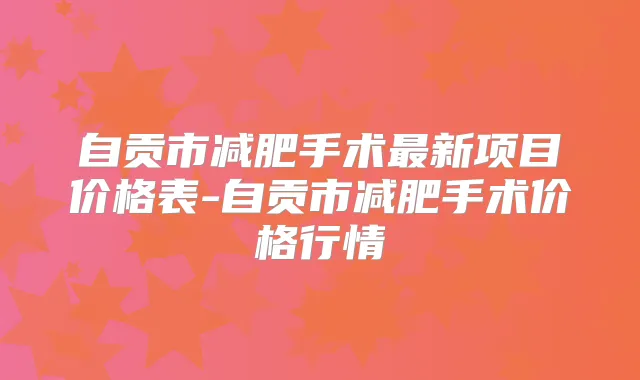 自贡市减肥手术新项目价格表-自贡市减肥手术价格行情