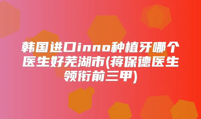 韩国进口inno种植牙哪个医生好芜湖市(蒋保德医生领衔前三甲)