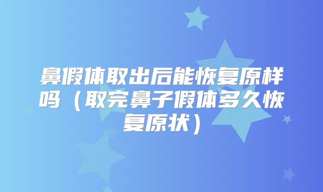 鼻假体取出后能恢复原样吗(取完鼻子假体多久恢复原状)