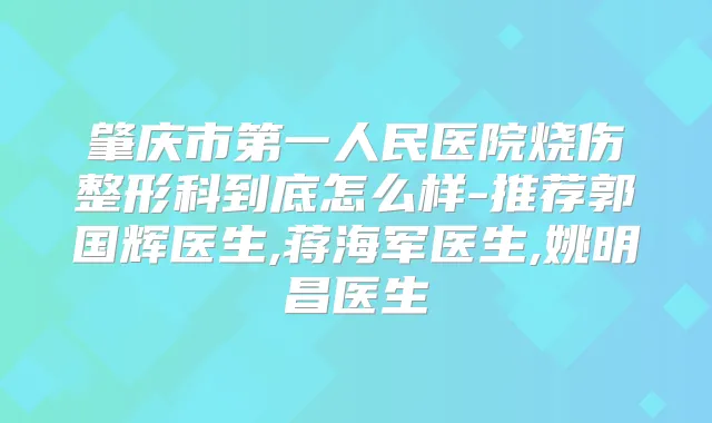 肇庆市第一人民医院烧伤整形科到底怎么样-推荐郭国辉医生,蒋海军医生,姚明昌医生