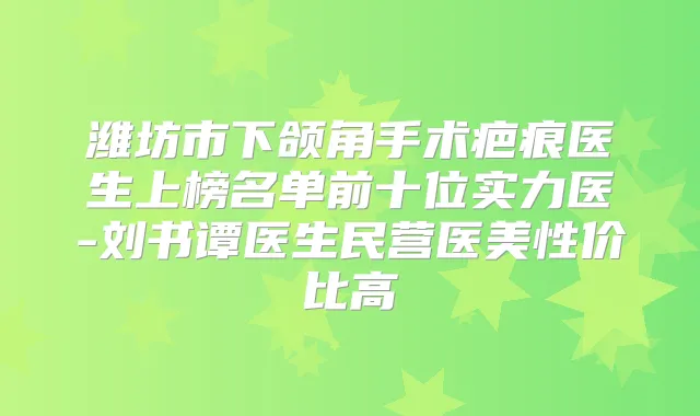 潍坊市下颌角手术疤痕医生上榜名单前十位实力医-刘书谭医生民营医美性价比高
