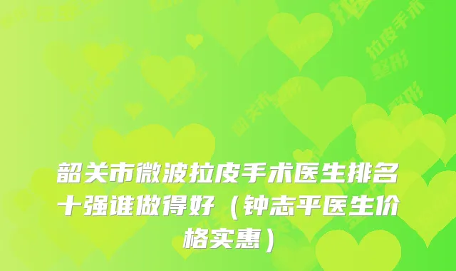 韶关市微波拉皮手术医生排名十强谁做得好（钟志平医生价格实惠）