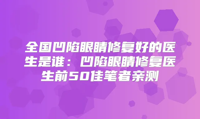 全国凹陷眼睛修复好的医生是谁：凹陷眼睛修复医生前50佳笔者亲测