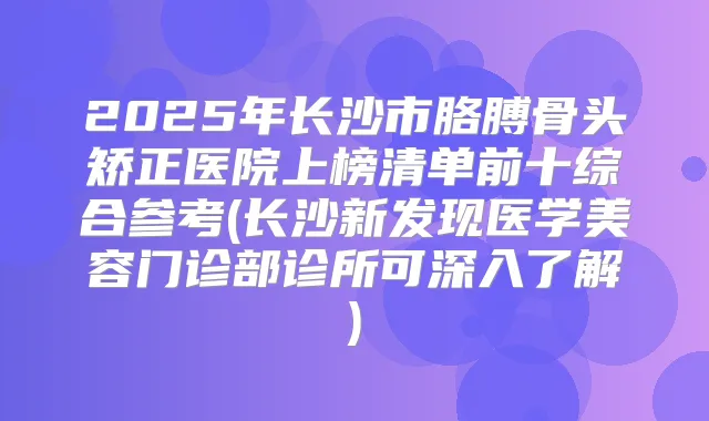 2025年长沙市胳膊骨头矫正医院上榜清单前十综合参考(长沙新发现医学美容门诊部诊所可深入了解)