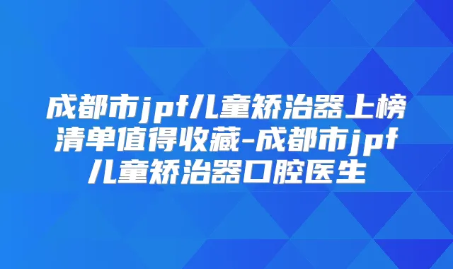 成都市jpf儿童矫治器上榜清单值得收藏-成都市jpf儿童矫治器口腔医生