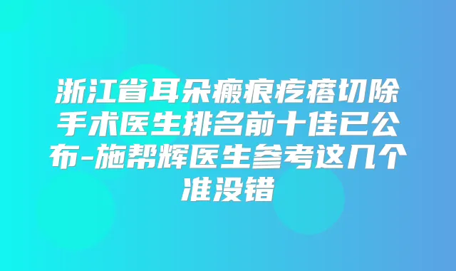 浙江省耳朵瘢痕疙瘩切除手术医生排名前十佳已公布-施帮辉医生参考这几个准没错