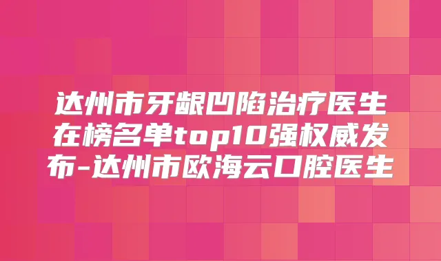 达州市牙龈凹陷医生在榜名单top10强发布-达州市欧海云口腔医生