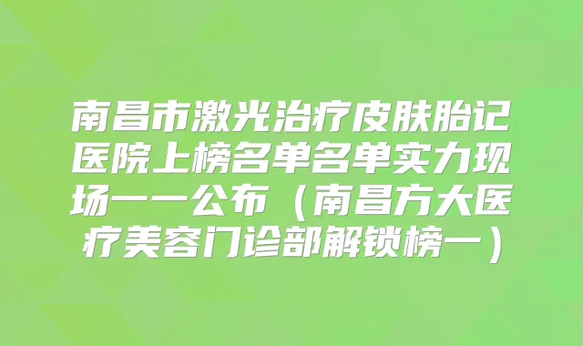 南昌市激光皮肤胎记医院上榜名单名单实力现场一一公布（南昌方大医疗美容门诊部解锁榜一）