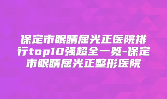 保定市眼睛屈光正医院排行top10强超全一览-保定市眼睛屈光正整形医院