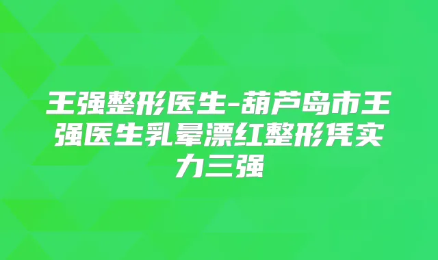 title="王强整形医生-葫芦岛市王强医生乳晕漂红整形凭实力三强"