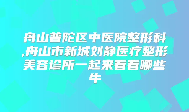舟山普陀区中医院整形科,舟山市新城刘静医疗整形美容诊所一起来看看哪些牛