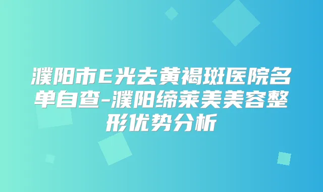 濮阳市E光去黄褐斑医院名单自查-濮阳缔莱美美容整形优势分析