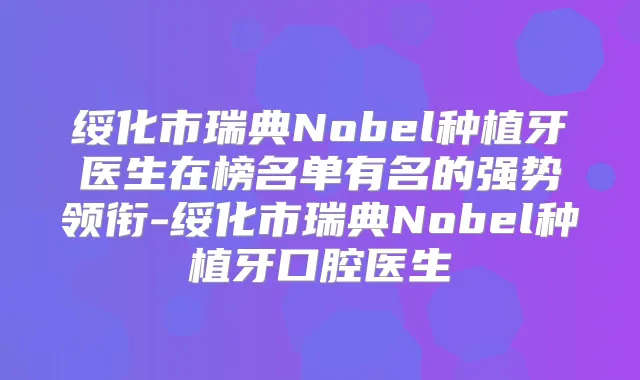 绥化市瑞典Nobel种植牙医生在榜名单有名的强势领衔-绥化市瑞典Nobel种植牙口腔医生
