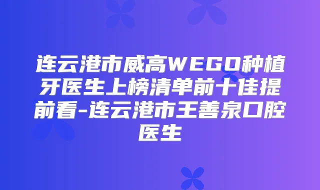 连云港市威高WEGO种植牙医生上榜清单前十佳提前看-连云港市王善泉口腔医生