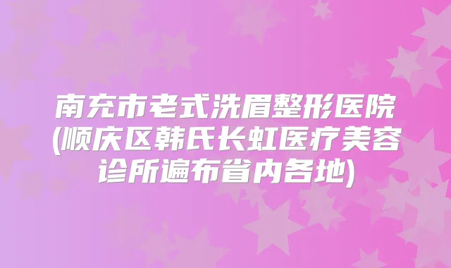 南充市老式洗眉整形医院(顺庆区韩氏长虹医疗美容诊所遍布省内各地)