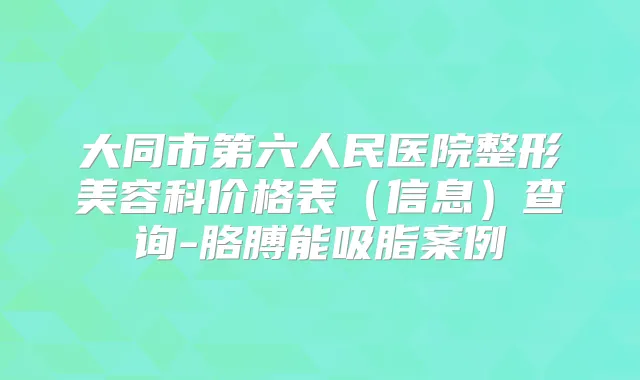 大同市第六人民医院整形美容科价格表(信息)查询-胳膊能吸脂案例