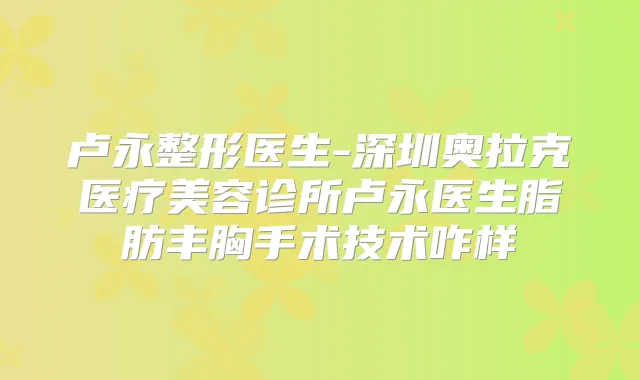 卢永整形医生-深圳奥拉克医疗美容诊所卢永医生脂肪丰胸手术技术咋样