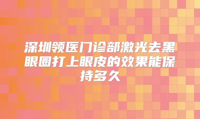 深圳领医门诊部激光去黑眼圈打上眼皮的效果能保持多久