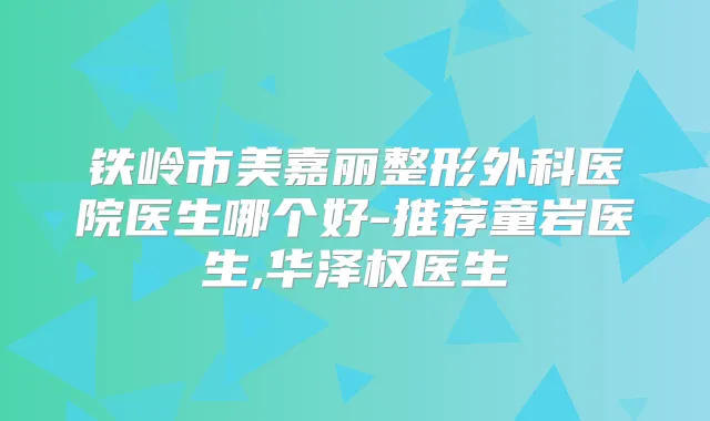 铁岭市美嘉丽整形外科医院医生哪个好-推荐童岩医生,华泽权医生