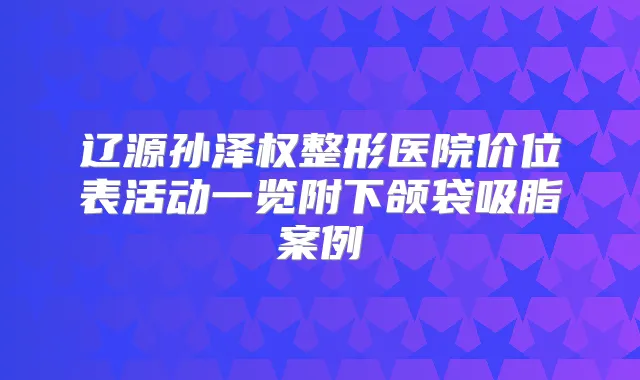 辽源孙泽权整形医院价位表活动一览附下颌袋吸脂案例