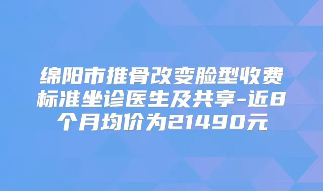 绵阳市推骨改变脸型收费标准坐诊医生及共享-近8个月均价为21490元