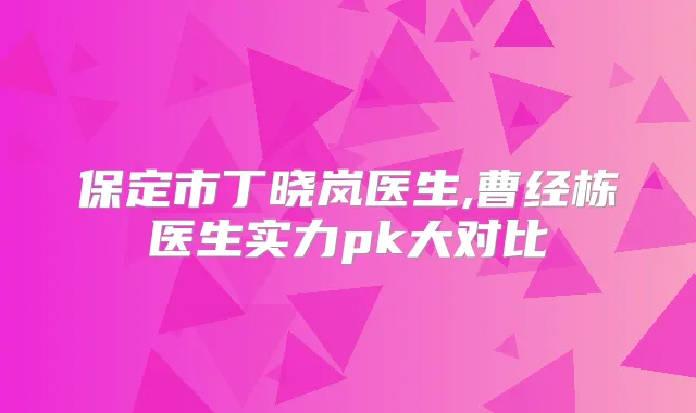 保定市丁晓岚医生,曹经栋医生实力pk大对比