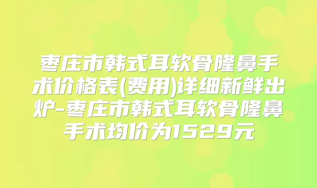 枣庄市韩式耳软骨隆鼻手术价格表(费用)详细新鲜出炉-枣庄市韩式耳软骨隆鼻手术均价为1529元