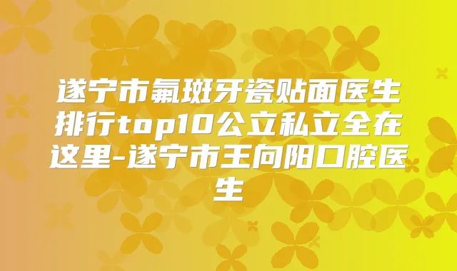 遂宁市氟斑牙瓷贴面医生排行top10公立私立全在这里-遂宁市王向阳口腔医生