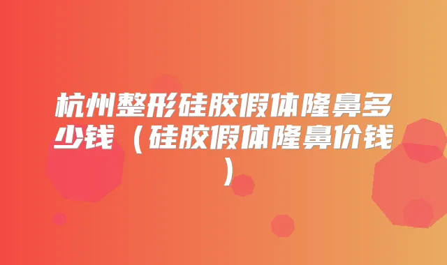 杭州整形硅胶假体隆鼻多少钱(硅胶假体隆鼻价钱)