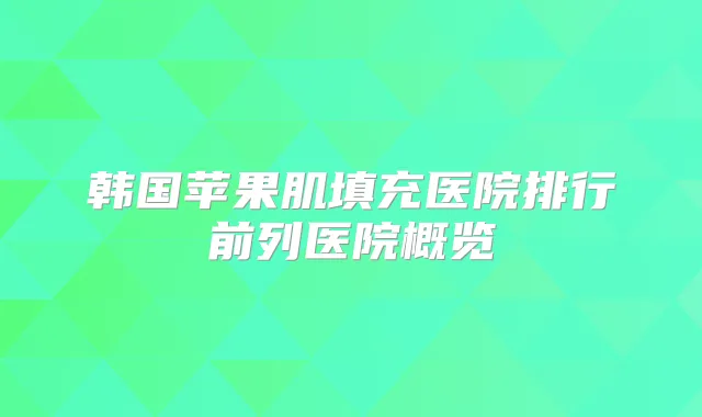 韩国苹果肌填充医院排行前列医院概览