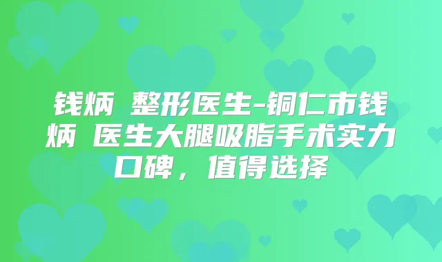 钱炳燊整形医生-铜仁市钱炳燊医生大腿吸脂手术实力口碑，值得选择